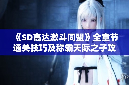 《SD高达激斗同盟》全章节通关技巧及称霸天际之子攻略分享