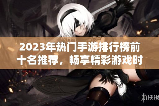 2023年热门手游排行榜前十名推荐，畅享精彩游戏时光