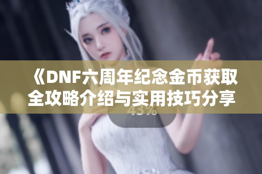 《DNF六周年纪念金币获取全攻略介绍与实用技巧分享》