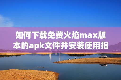 如何下载免费火焰max版本的apk文件并安装使用指南