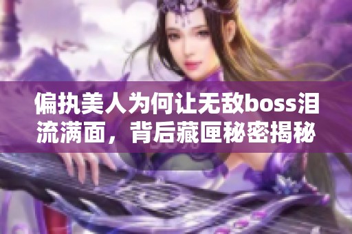 偏执美人为何让无敌boss泪流满面，背后藏匣秘密揭秘