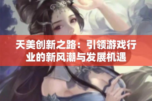 天美创新之路：引领游戏行业的新风潮与发展机遇