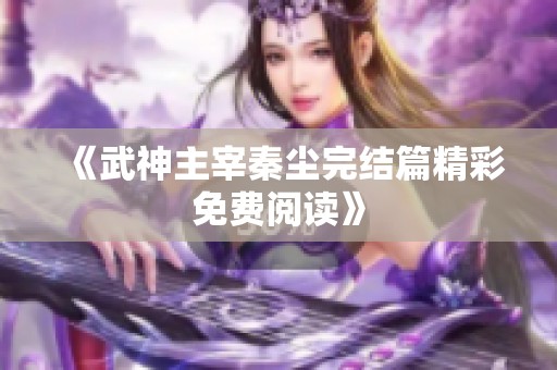 《武神主宰秦尘完结篇精彩免费阅读》