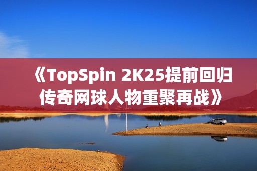 《TopSpin 2K25提前回归 传奇网球人物重聚再战》