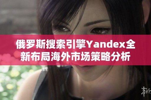 俄罗斯搜索引擎Yandex全新布局海外市场策略分析