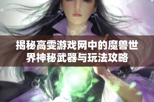 揭秘高雯游戏网中的魔兽世界神秘武器与玩法攻略