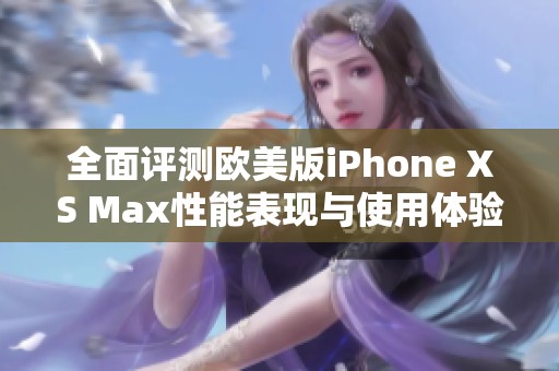 全面评测欧美版iPhone XS Max性能表现与使用体验