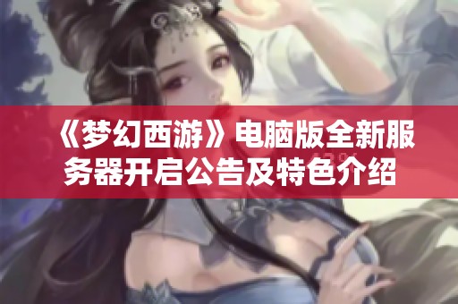 《梦幻西游》电脑版全新服务器开启公告及特色介绍