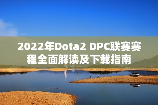 2022年Dota2 DPC联赛赛程全面解读及下载指南