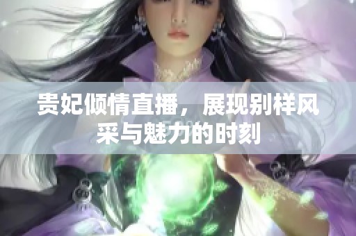 贵妃倾情直播，展现别样风采与魅力的时刻