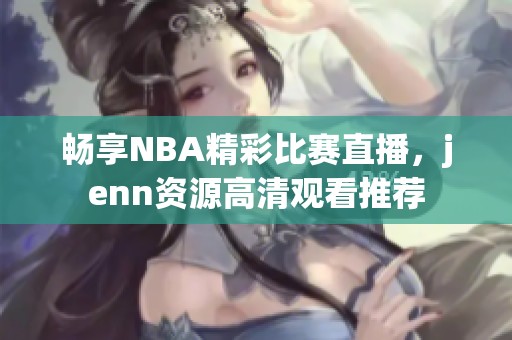 畅享NBA精彩比赛直播，jenn资源高清观看推荐