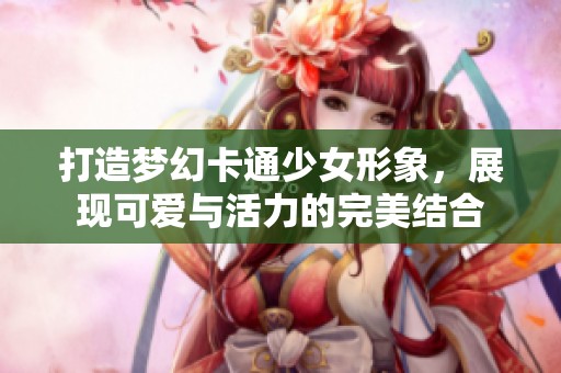 打造梦幻卡通少女形象，展现可爱与活力的完美结合