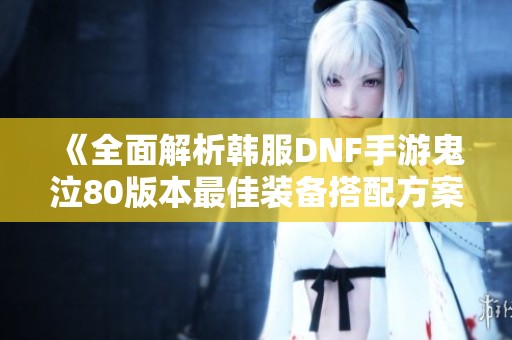 《全面解析韩服DNF手游鬼泣80版本最佳装备搭配方案》