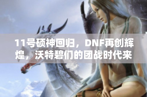 11号硕神回归，DNF再创辉煌，沃特碧们的团战时代来临