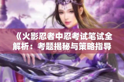 《火影忍者中忍考试笔试全解析：考题揭秘与策略指导》