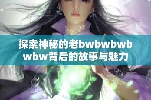 探索神秘的老bwbwbwbwbw背后的故事与魅力