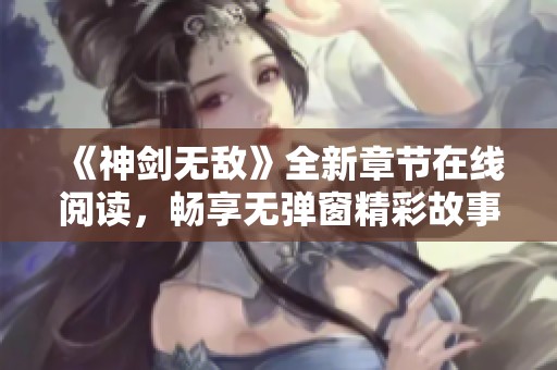 《神剑无敌》全新章节在线阅读，畅享无弹窗精彩故事