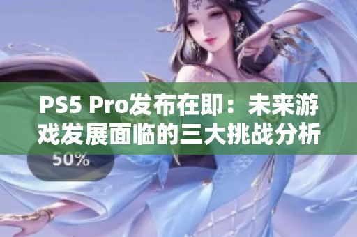 PS5 Pro发布在即：未来游戏发展面临的三大挑战分析