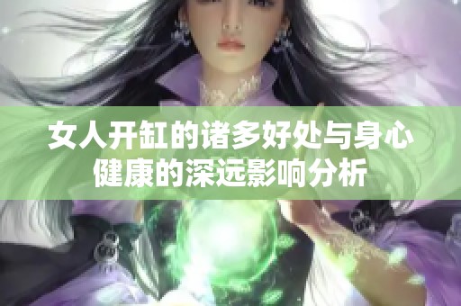 女人开缸的诸多好处与身心健康的深远影响分析