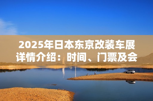 2025年日本东京改装车展详情介绍：时间、门票及会刊信息