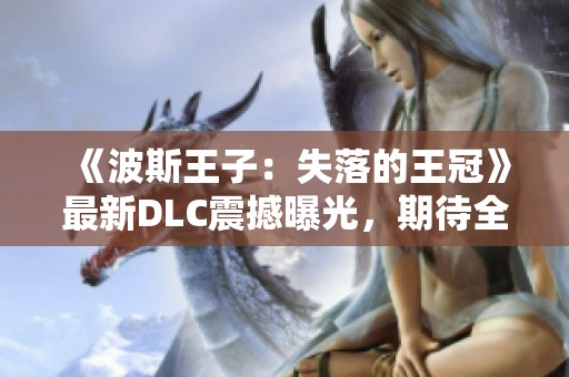 《波斯王子：失落的王冠》最新DLC震撼曝光，期待全新冒险体验