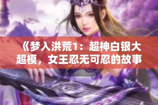 《梦入洪荒1：超神白银大超模，女王忍无可忍的故事》