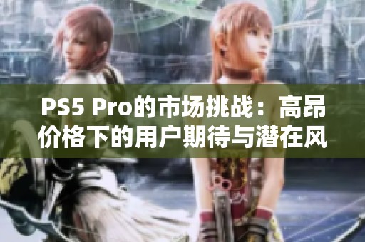 PS5 Pro的市场挑战：高昂价格下的用户期待与潜在风险分析