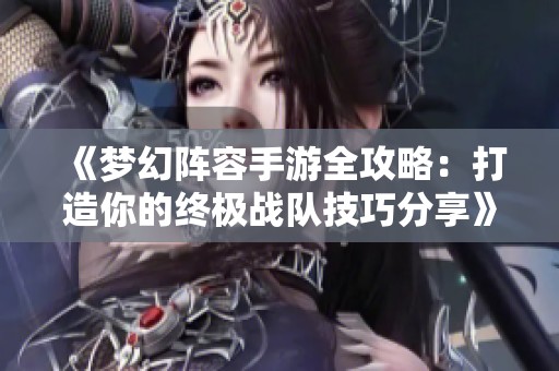 《梦幻阵容手游全攻略：打造你的终极战队技巧分享》