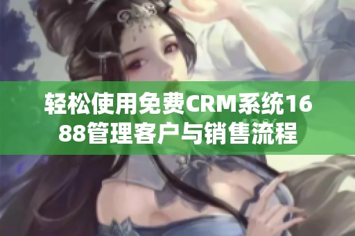 轻松使用免费CRM系统1688管理客户与销售流程