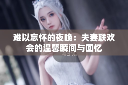 难以忘怀的夜晚：夫妻联欢会的温馨瞬间与回忆