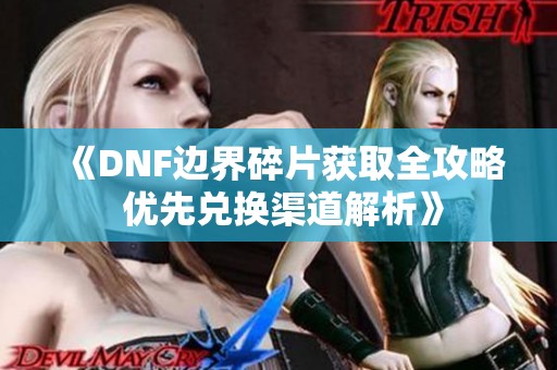 《DNF边界碎片获取全攻略 优先兑换渠道解析》