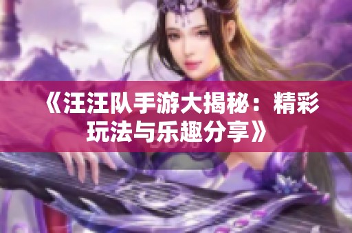 《汪汪队手游大揭秘：精彩玩法与乐趣分享》