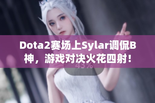 Dota2赛场上Sylar调侃B神，游戏对决火花四射！