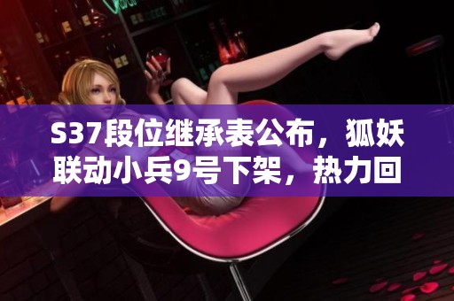 S37段位继承表公布，狐妖联动小兵9号下架，热力回旋可免费获得