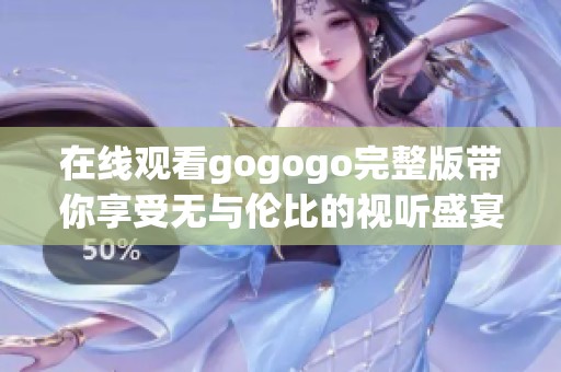 在线观看gogogo完整版带你享受无与伦比的视听盛宴