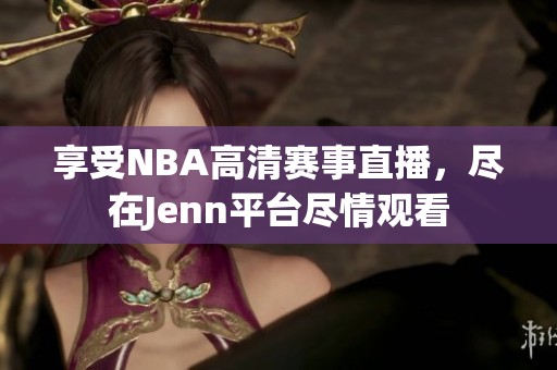 享受NBA高清赛事直播，尽在Jenn平台尽情观看