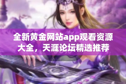 全新黄金网站app观看资源大全，天涯论坛精选推荐