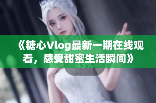 《糖心Vlog最新一期在线观看，感受甜蜜生活瞬间》