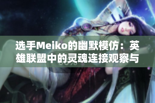 选手Meiko的幽默模仿：英雄联盟中的灵魂连接观察与思考