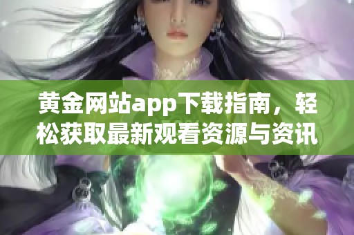 黄金网站app下载指南，轻松获取最新观看资源与资讯