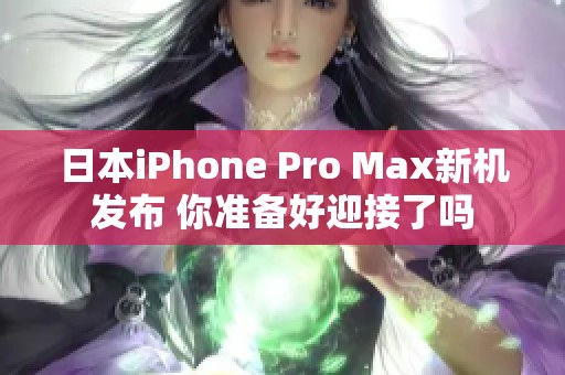 日本iPhone Pro Max新机发布 你准备好迎接了吗