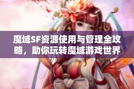 魔域SF资源使用与管理全攻略，助你玩转魔域游戏世界