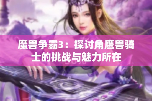 魔兽争霸3：探讨角鹰兽骑士的挑战与魅力所在