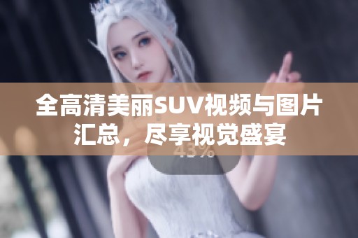 全高清美丽SUV视频与图片汇总，尽享视觉盛宴