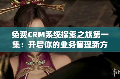 免费CRM系统探索之旅第一集：开启你的业务管理新方式