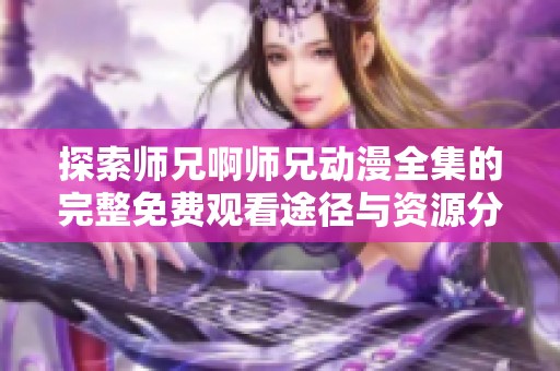 探索师兄啊师兄动漫全集的完整免费观看途径与资源分享