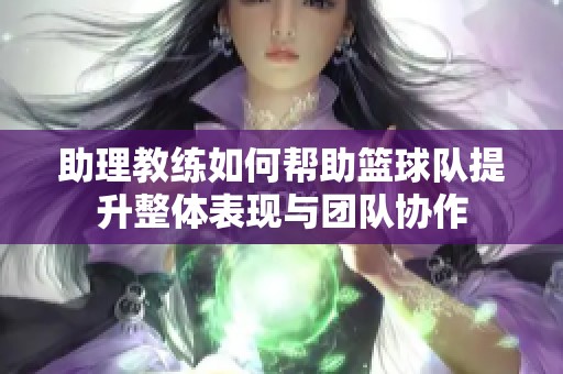 助理教练如何帮助篮球队提升整体表现与团队协作