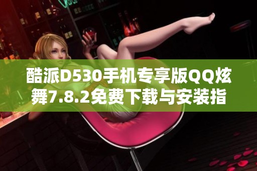 酷派D530手机专享版QQ炫舞7.8.2免费下载与安装指南