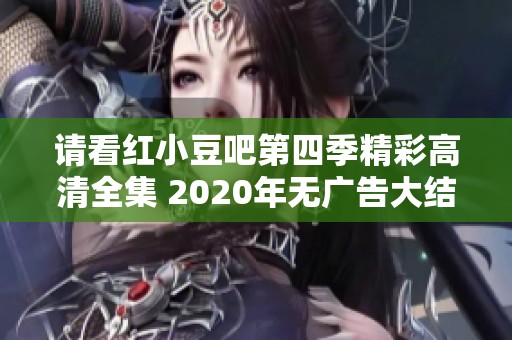 请看红小豆吧第四季精彩高清全集 2020年无广告大结局