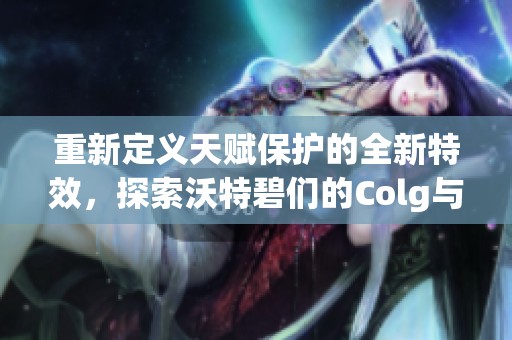 重新定义天赋保护的全新特效，探索沃特碧们的Colg与DNF地下城的魅力